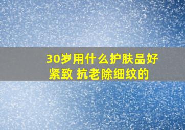 30岁用什么护肤品好 紧致 抗老除细纹的